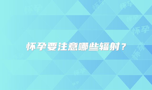 怀孕要注意哪些辐射？