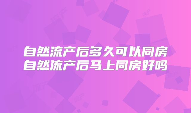 自然流产后多久可以同房自然流产后马上同房好吗