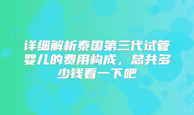 详细解析泰国第三代试管婴儿的费用构成,总共多少钱看一下吧