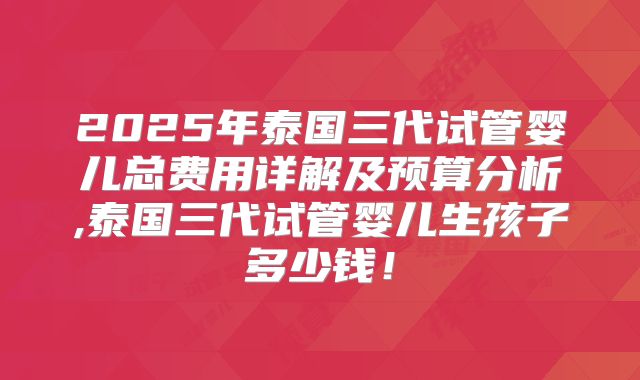2025年泰国三代试管婴儿总费用详解及预算分析,泰国三代试管婴儿生孩子多少钱！