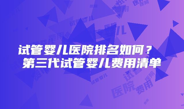 试管婴儿医院排名如何? 第三代试管婴儿费用清单