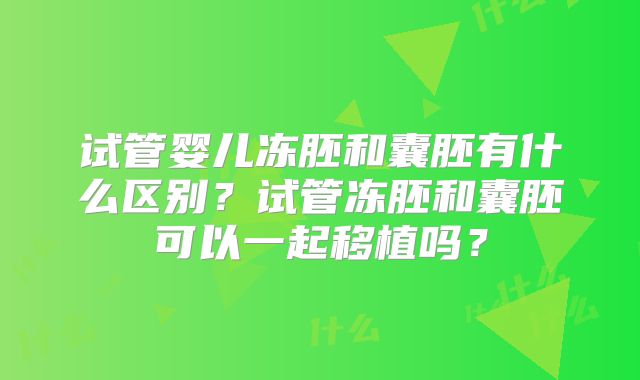 试管婴儿冻胚和囊胚有什么区别？试管冻胚和囊胚可以一起移植吗？