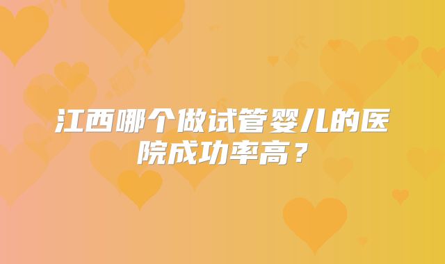 江西哪个做试管婴儿的医院成功率高?