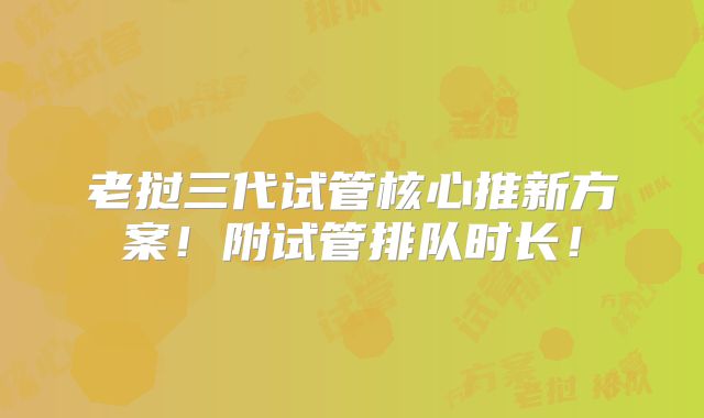 老挝三代试管核心推新方案！附试管排队时长！