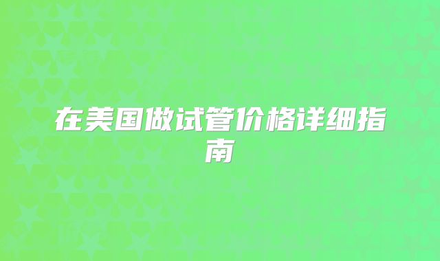 在美国做试管价格详细指南