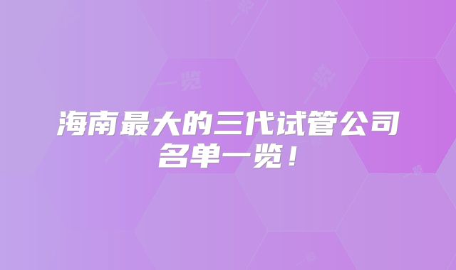 海南最大的三代试管公司名单一览！