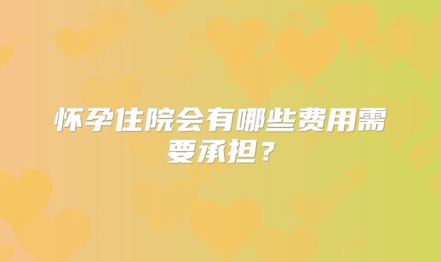 怀孕住院会有哪些费用需要承担?