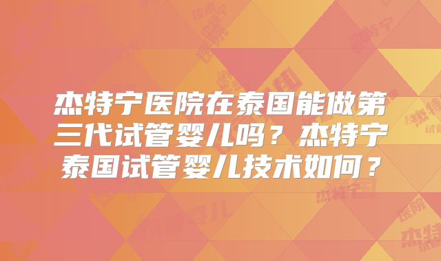 杰特宁医院在泰国能做第三代试管婴儿吗？杰特宁泰国试管婴儿技术如何？