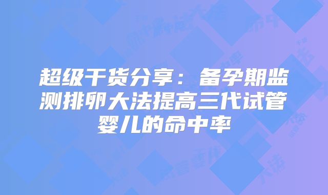 超级干货分享：备孕期监测排卵大法提高三代试管婴儿的命中率