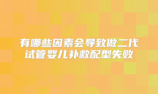 有哪些因素会导致做二代试管婴儿补救配型失败