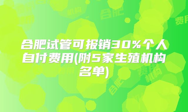 合肥试管可报销30%个人自付费用(附5家生殖机构名单)