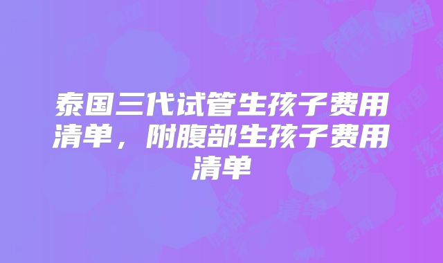 泰国三代试管生孩子费用清单，附腹部生孩子费用清单