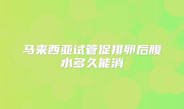 马来西亚试管促排卵后腹水多久能消