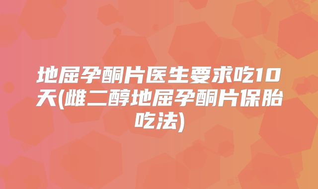 地屈孕酮片医生要求吃10天(雌二醇地屈孕酮片保胎吃法)