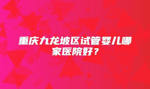 重庆九龙坡区试管婴儿哪家医院好?