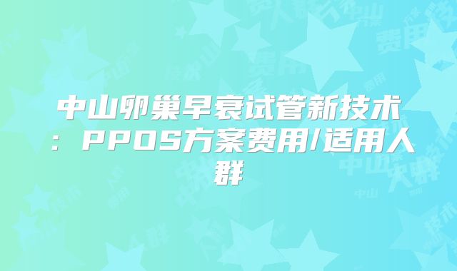 中山卵巢早衰试管新技术：PPOS方案费用/适用人群