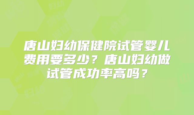 唐山妇幼保健院试管婴儿费用要多少？唐山妇幼做试管成功率高吗？