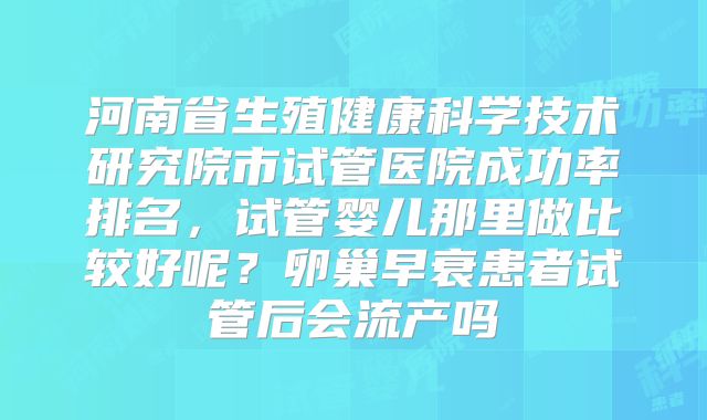 河南省生殖健康科学技术研究院市试管医院成功率排名，试管婴儿那里做比较好呢？卵巢早衰患者试管后会流产吗