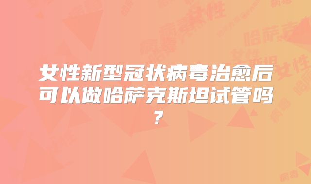 女性新型冠状病毒治愈后可以做哈萨克斯坦试管吗？