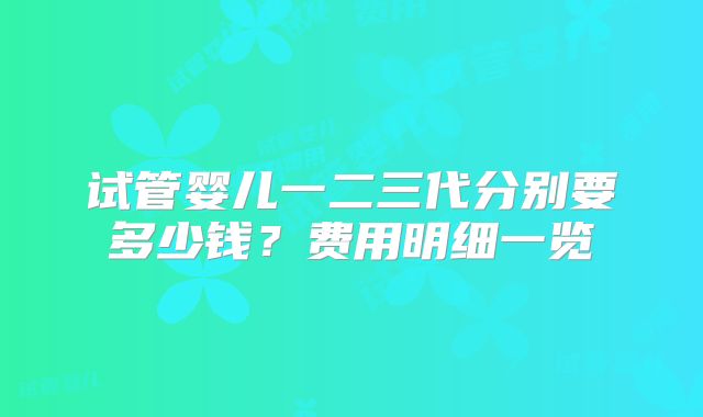 试管婴儿一二三代分别要多少钱？费用明细一览