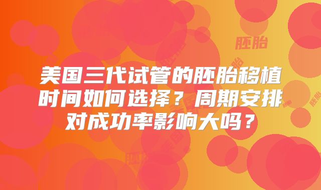 美国三代试管的胚胎移植时间如何选择？周期安排对成功率影响大吗？