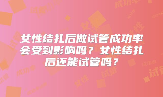 女性结扎后做试管成功率会受到影响吗?女性结扎后还能试管吗?