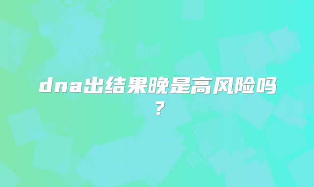 dna出结果晚是高风险吗？