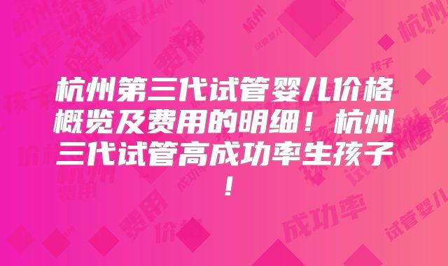 杭州第三代试管婴儿价格概览及费用的明细！杭州三代试管高成功率生孩子！