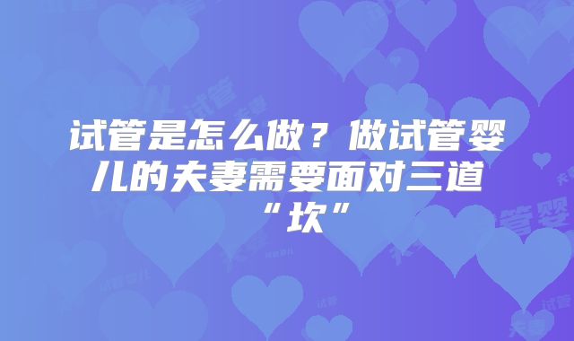 试管是怎么做？做试管婴儿的夫妻需要面对三道“坎”
