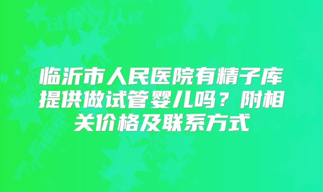 临沂市人民医院有精子库提供做试管婴儿吗？附相关价格及联系方式