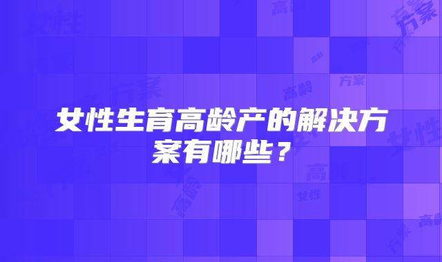 女性生育高龄产的解决方案有哪些？