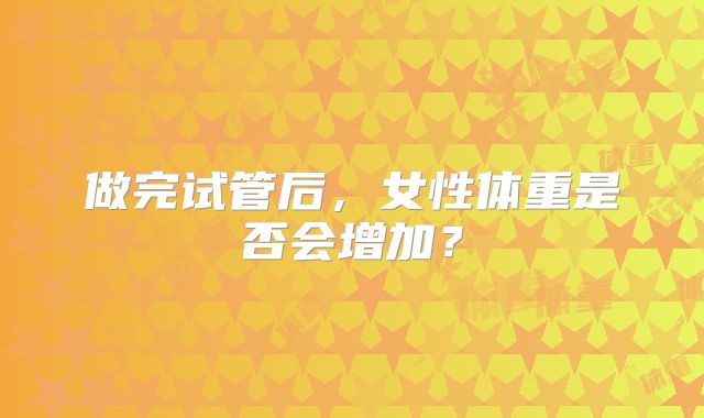 做完试管后,女性体重是否会增加?