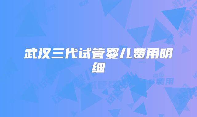 武汉三代试管婴儿费用明细