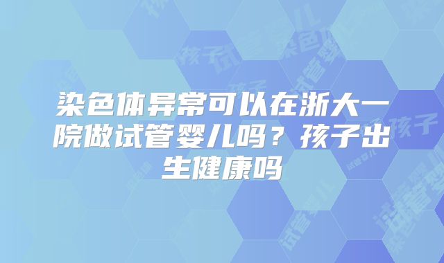染色体异常可以在浙大一院做试管婴儿吗？孩子出生健康吗