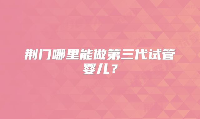 荆门哪里能做第三代试管婴儿？