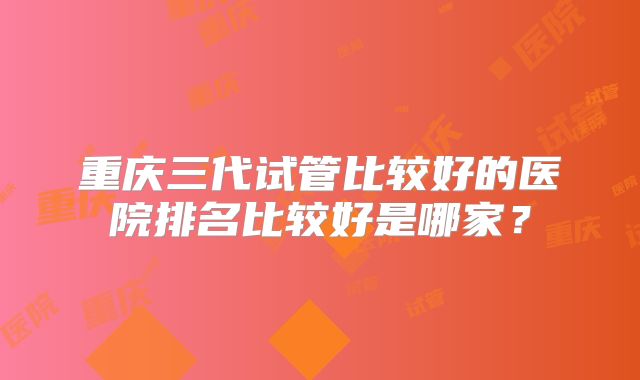 重庆三代试管比较好的医院排名比较好是哪家？