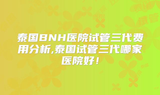 泰国BNH医院试管三代费用分析,泰国试管三代哪家医院好！