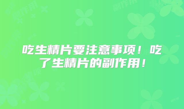 吃生精片要注意事项！吃了生精片的副作用！