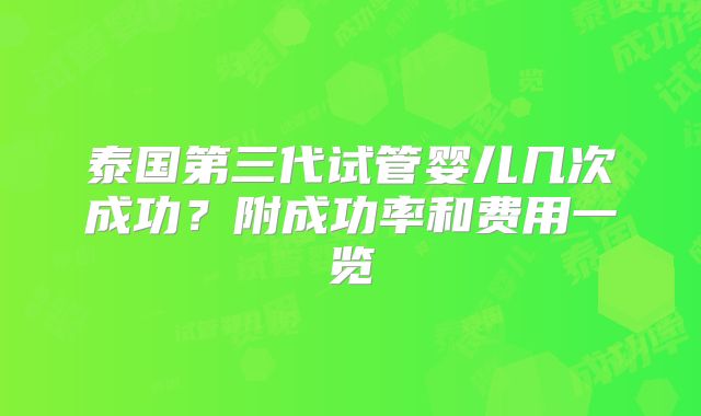 泰国第三代试管婴儿几次成功?附成功率和费用一览