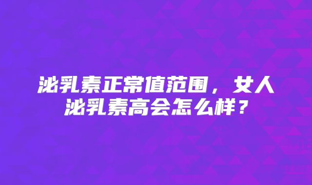 泌乳素正常值范围,女人泌乳素高会怎么样?