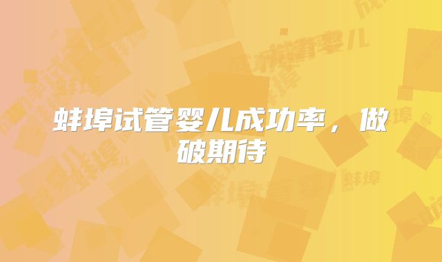 蚌埠试管婴儿成功率，做破期待