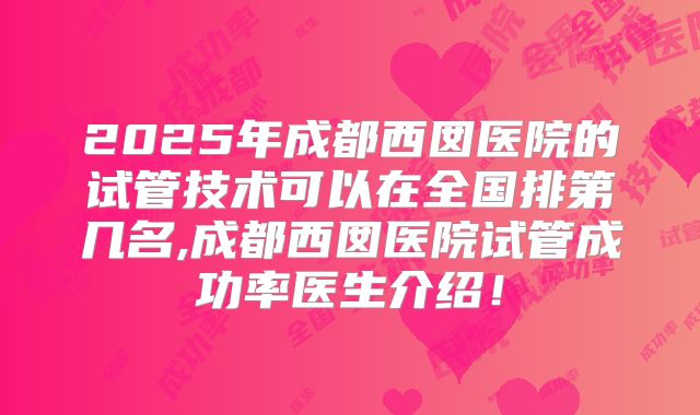 2025年成都西囡医院的试管技术可以在全国排第几名,成都西囡医院试管成功率医生介绍！