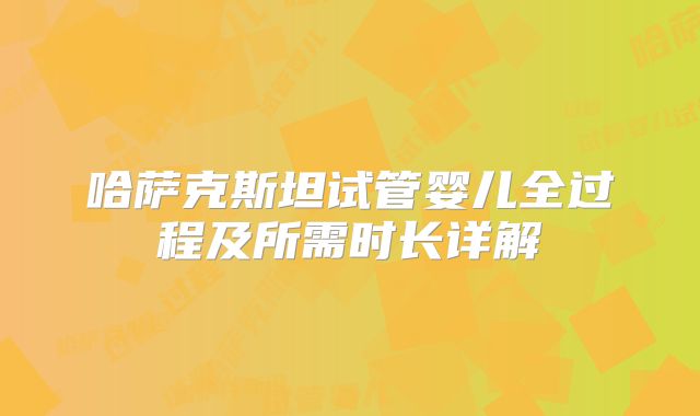 哈萨克斯坦试管婴儿全过程及所需时长详解