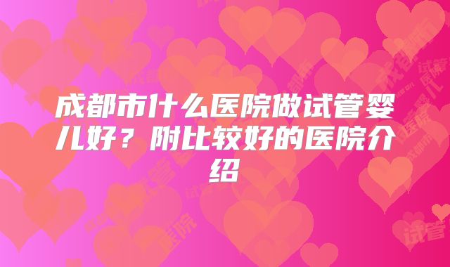 成都市什么医院做试管婴儿好？附比较好的医院介绍