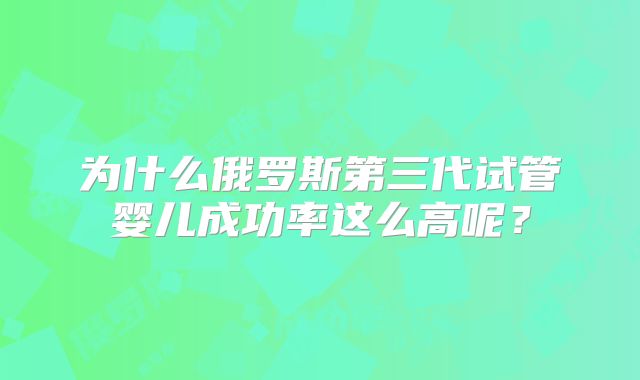 为什么俄罗斯第三代试管婴儿成功率这么高呢?