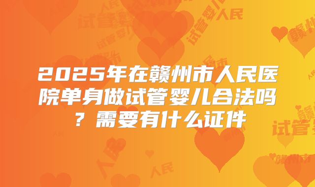 2025年在赣州市人民医院单身做试管婴儿合法吗？需要有什么证件