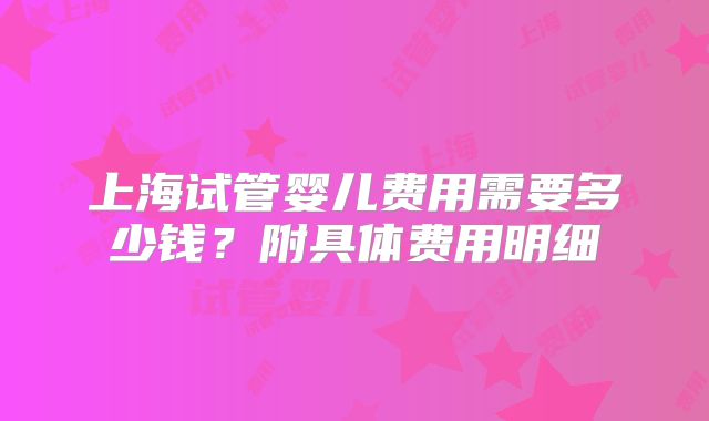 上海试管婴儿费用需要多少钱？附具体费用明细