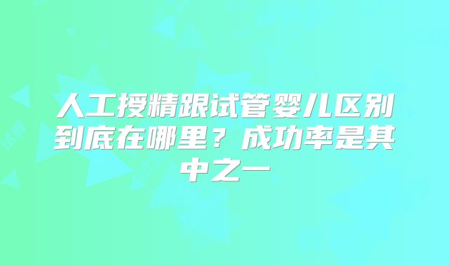 人工授精跟试管婴儿区别到底在哪里？成功率是其中之一