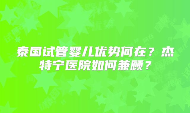 泰国试管婴儿优势何在？杰特宁医院如何兼顾？
