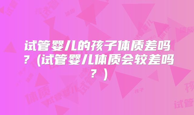 试管婴儿的孩子体质差吗？(试管婴儿体质会较差吗？)